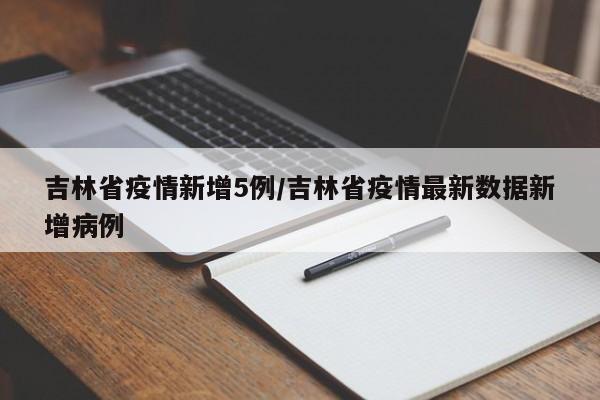吉林省疫情新增5例/吉林省疫情最新数据新增病例