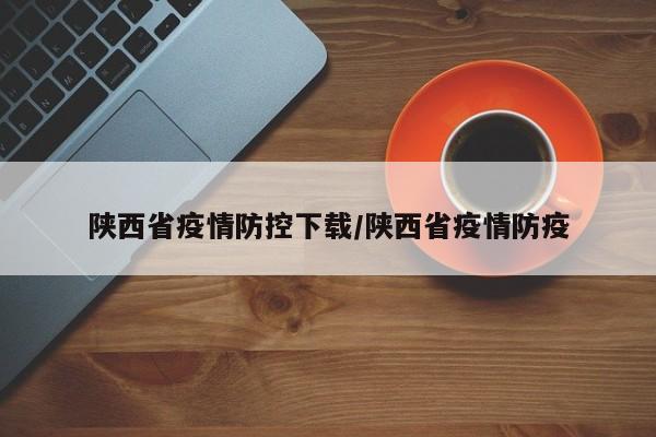 陕西省疫情防控下载/陕西省疫情防疫