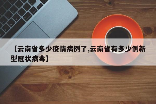 【云南省多少疫情病例了,云南省有多少例新型冠状病毒】