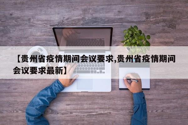 【贵州省疫情期间会议要求,贵州省疫情期间会议要求最新】