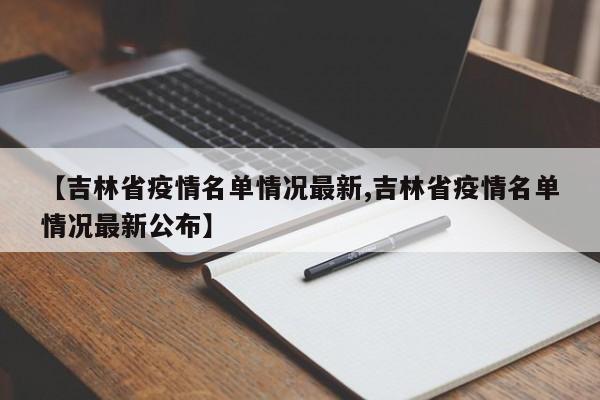 【吉林省疫情名单情况最新,吉林省疫情名单情况最新公布】