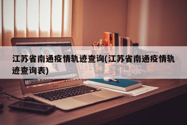 江苏省南通疫情轨迹查询(江苏省南通疫情轨迹查询表)