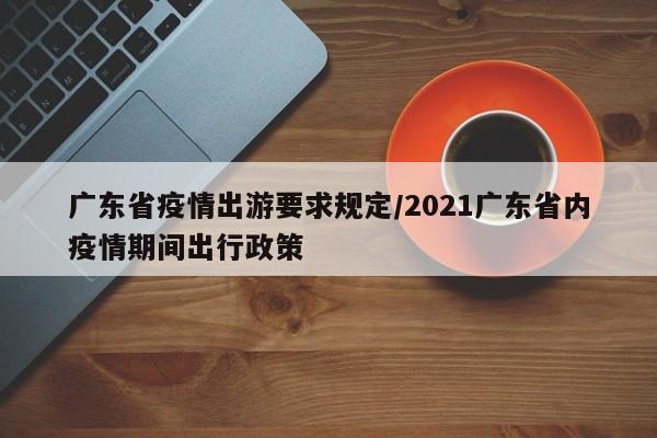 广东省疫情出游要求规定/2021广东省内疫情期间出行政策
