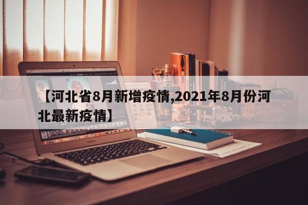 【河北省8月新增疫情,2021年8月份河北最新疫情】