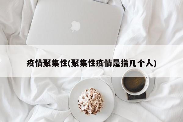 疫情聚集性(聚集性疫情是指几个人)