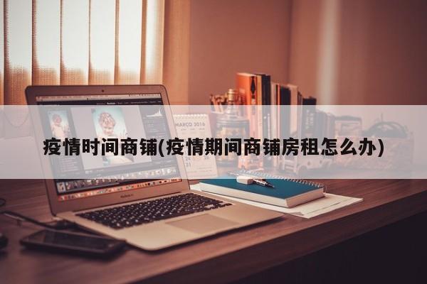 疫情时间商铺(疫情期间商铺房租怎么办)