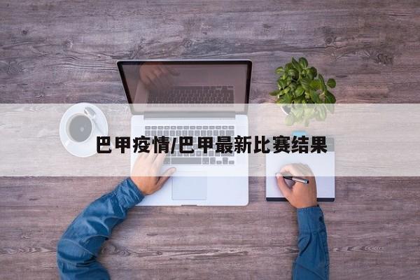 巴甲疫情/巴甲最新比赛结果