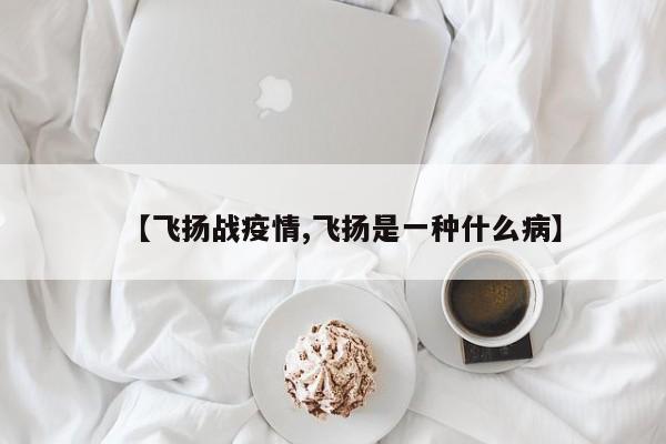 【飞扬战疫情,飞扬是一种什么病】