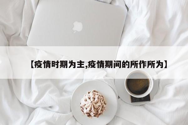 【疫情时期为主,疫情期间的所作所为】