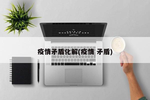 疫情矛盾化解(疫情 矛盾)