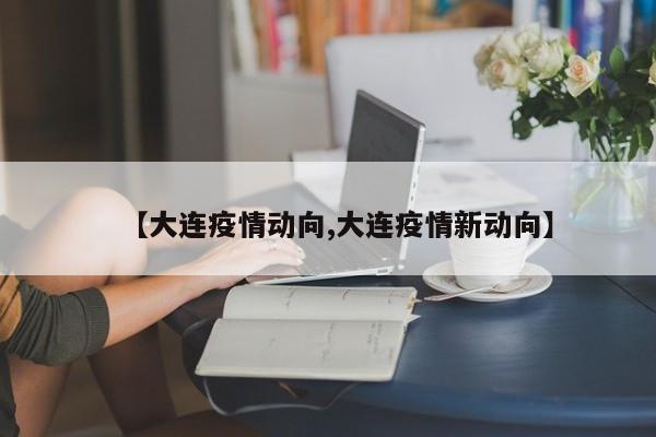 【大连疫情动向,大连疫情新动向】