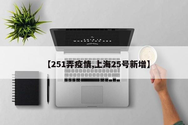 【251弄疫情,上海25号新增】