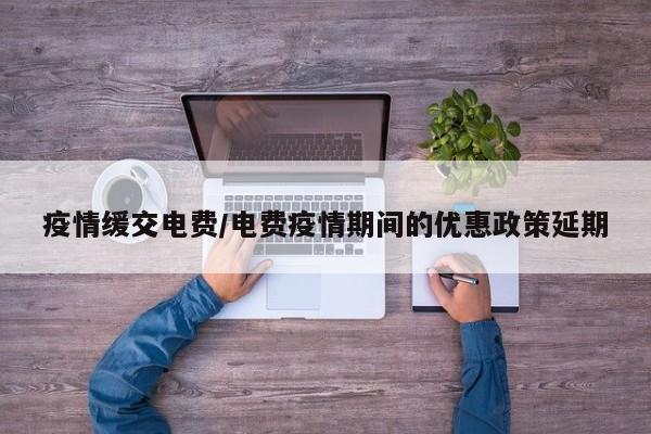 疫情缓交电费/电费疫情期间的优惠政策延期