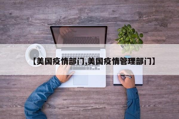 【美国疫情部门,美国疫情管理部门】