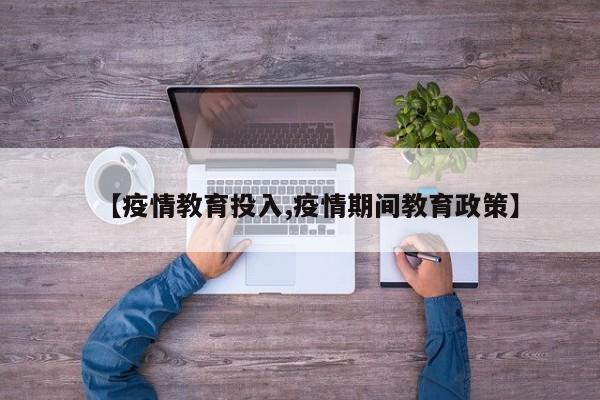 【疫情教育投入,疫情期间教育政策】