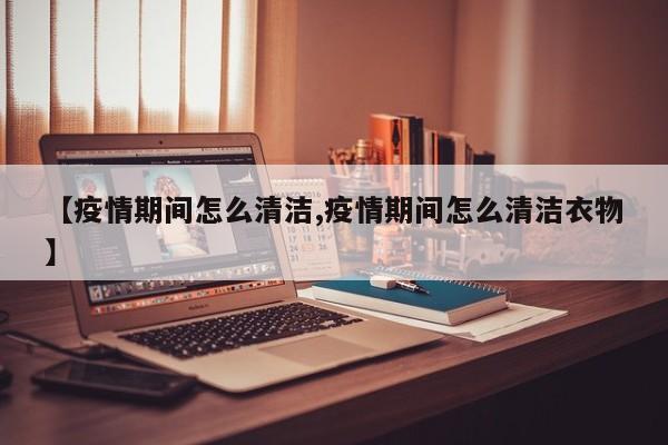 【疫情期间怎么清洁,疫情期间怎么清洁衣物】