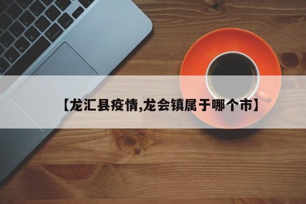 【龙汇县疫情,龙会镇属于哪个市】