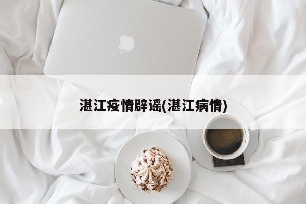 湛江疫情辟谣(湛江病情)