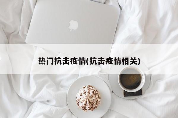热门抗击疫情(抗击疫情相关)