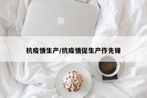 抗疫情生产/抗疫情促生产作先锋