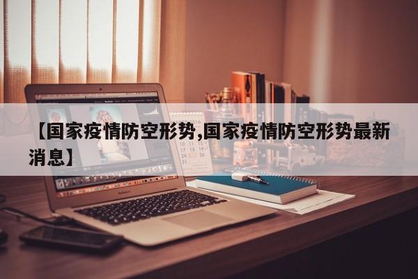【国家疫情防空形势,国家疫情防空形势最新消息】