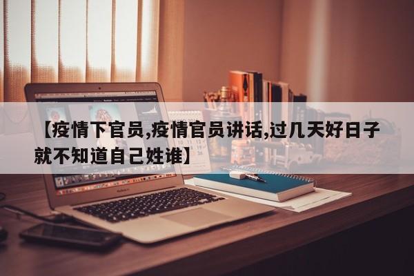 【疫情下官员,疫情官员讲话,过几天好日子就不知道自己姓谁】