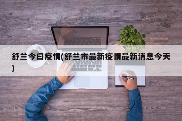 舒兰今曰疫情(舒兰市最新疫情最新消息今天)