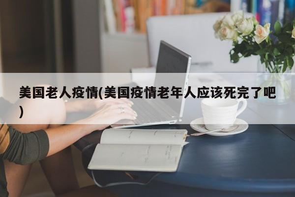 美国老人疫情(美国疫情老年人应该死完了吧)