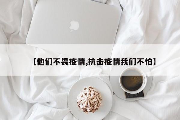 【他们不畏疫情,抗击疫情我们不怕】