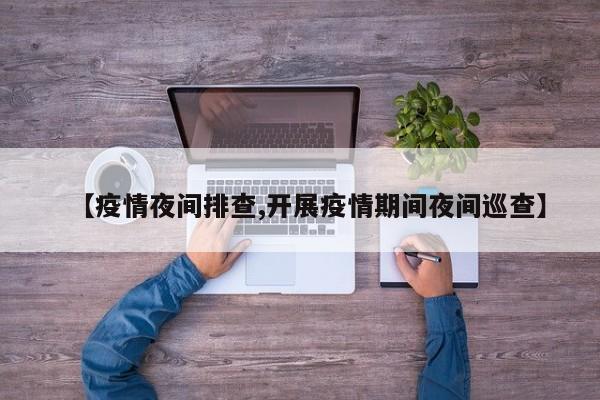 【疫情夜间排查,开展疫情期间夜间巡查】
