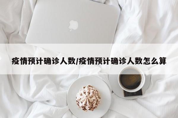 疫情预计确诊人数/疫情预计确诊人数怎么算
