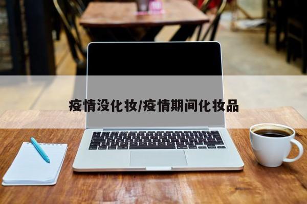 疫情没化妆/疫情期间化妆品