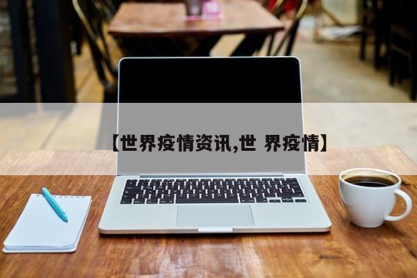 【世界疫情资讯,世 界疫情】