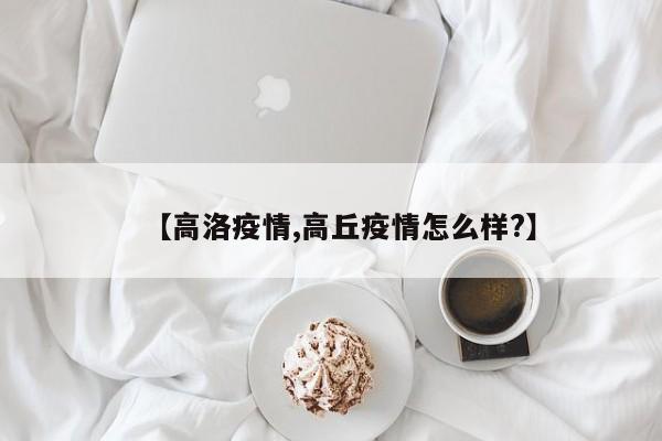 【高洛疫情,高丘疫情怎么样?】