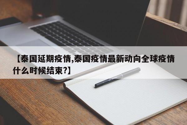 【泰国延期疫情,泰国疫情最新动向全球疫情什么时候结束?】