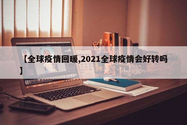 【全球疫情回暖,2021全球疫情会好转吗】