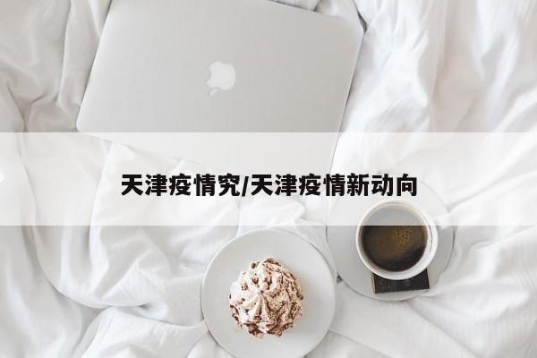 天津疫情究/天津疫情新动向