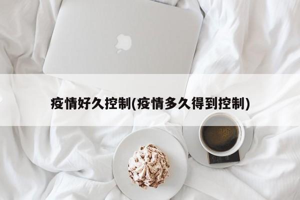 疫情好久控制(疫情多久得到控制)