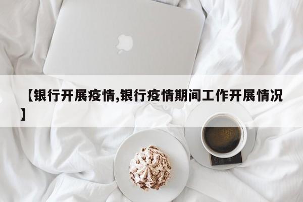 【银行开展疫情,银行疫情期间工作开展情况】