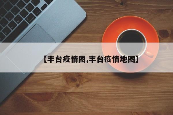 【丰台疫情图,丰台疫情地图】
