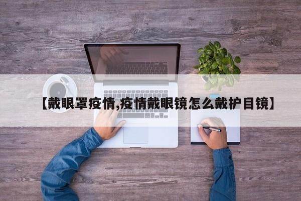 【戴眼罩疫情,疫情戴眼镜怎么戴护目镜】