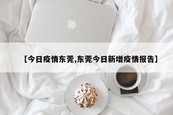 【今日疫情东莞,东莞今日新增疫情报告】