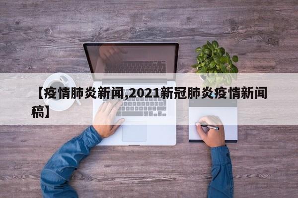 【疫情肺炎新闻,2021新冠肺炎疫情新闻稿】