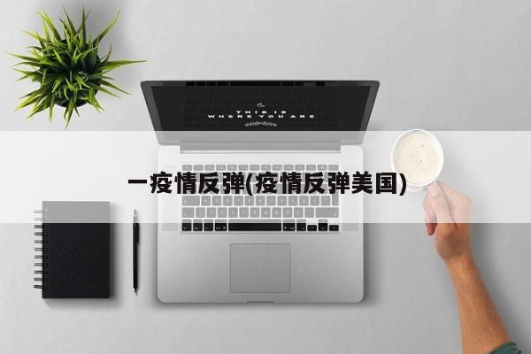 一疫情反弹(疫情反弹美国)