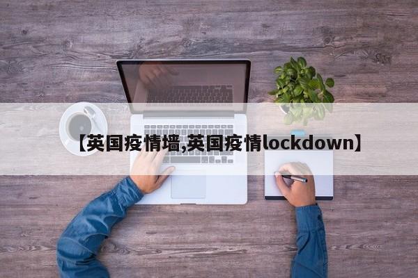 【英国疫情墙,英国疫情lockdown】