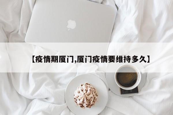 【疫情期厦门,厦门疫情要维持多久】