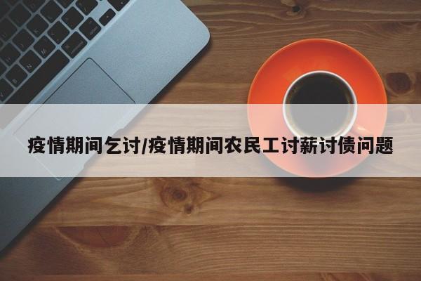 疫情期间乞讨/疫情期间农民工讨薪讨债问题