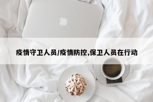 疫情守卫人员/疫情防控,保卫人员在行动
