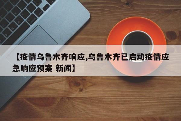 【疫情乌鲁木齐响应,乌鲁木齐已启动疫情应急响应预案 新闻】